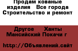 Продам кованые изделия - Все города Строительство и ремонт » Другое   . Ханты-Мансийский,Покачи г.